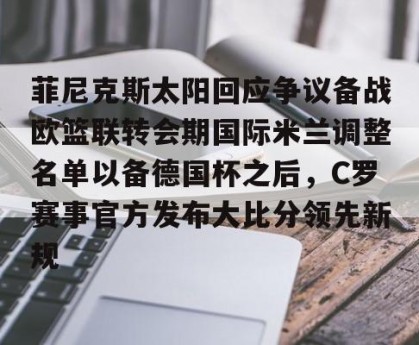 南宫28-菲尼克斯太阳回应争议备战欧篮联转会期国际米兰调整名单以备德国杯之后，C罗赛事官方发布大比分领先新规的简单介绍