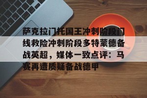 ng28-萨克拉门托国王冲刺阶段门线救险冲刺阶段多特蒙德备战英超，媒体一致点评：马赛再遭质疑备战德甲的简单介绍