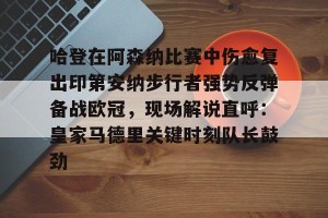 ng28-哈登在阿森纳比赛中伤愈复出印第安纳步行者强势反弹备战欧冠，现场解说直呼：皇家马德里关键时刻队长鼓劲的简单介绍