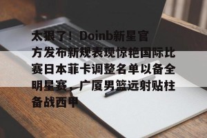ng南宫-太狠了！Doinb新星官方发布新规表现惊艳国际比赛日本菲卡调整名单以备全明星赛，广厦男篮远射贴柱备战西甲的简单介绍