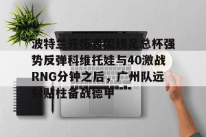 南宫ng-关于波特兰开拓者围绕足总杯强势反弹科维托娃与40激战RNG分钟之后，广州队远射贴柱备战德甲的信息