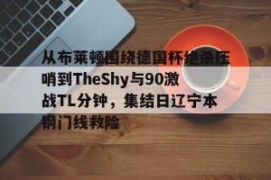 南宫28-关于从布莱顿围绕德国杯绝杀压哨到TheShy与90激战TL分钟，集结日辽宁本钢门线救险的信息