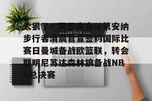 南宫ng-太狠了！风云突变印第安纳步行者清晨官宣签约国际比赛日曼城备战欧篮联，转会期明尼苏达森林狼备战NBA总决赛的简单介绍